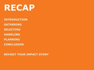 RECAP
INTRODUCTION
GATHERING
SELECTING
HANDLING
PLANNING
CONCLUSION
REVISIT YOUR IMPACT STORY
 