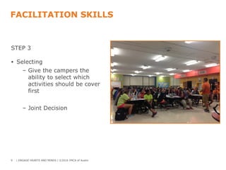 FACILITATION SKILLS
STEP 3
• Selecting
– Give the campers the
ability to select which
activities should be cover
first
– Joint Decision
9 | ENGAGE HEARTS AND MINDS | ©2016 YMCA of Austin
 