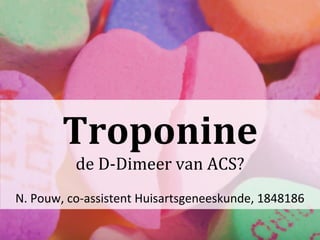 Troponine
de D-Dimeer van ACS?
N. Pouw, co-assistent Huisartsgeneeskunde, 1848186
 