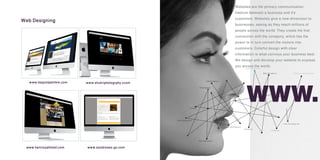 web designing
web site designing
Effective communication
Designing
Development
Hosting
Web applications
Animation
Web Aplications
Database Development
Web Application
Web Application
Websites are the primary communication
medium between a business and it’s
customers. Websites give a new dimension to
businesses, seeing as they reach millions of
people across the world. They create the first
connection with the company, which has the
power to in turn convert the visitors into
customers. Colorful design with clear
information is what conveys your business best.
We design and develop your website to express
you across the world.
Web Designing
www.hoqoolpetrlem.com www.shukriphotogrphy.ccom
www.haniroyalhotel.com www.sandroses-gc.com
 