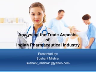 Analysing the Trade Aspects
              of
Indian Pharmaceutical Industry
           Presented by:
          Sushant Mishra
    sushant_mishra1@yahoo.com
 