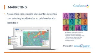 MARKETING
• Atraia mais clientes para seus pontos de venda
com estratégias aderentes ao público de cada
localidade
Mosaic by
No OnMaps, você tem acesso ao
Mosaic, uma classificação da
população brasileira em 11 grupos
e 40 segmentos de acordo com
aspectos como renda, idade e
comportamento.
 