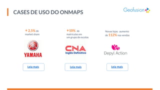 CASES DE USO DO ONMAPS
Leia mais Leia mais
+2,5% de
market share
+10% de
matrículas em
um grupo de escolas
Leia mais
Novas lojas: aumento
de 112% nas vendas
 
