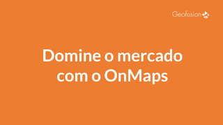 Domine o mercado
com o OnMaps
 