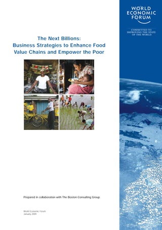 The Next Billions:
Business Strategies to Enhance Food
Value Chains and Empower the Poor
COMMITTED TO
IMPROVING THE STATE
OF THE WORLD
Prepared in collaboration with The Boston Consulting Group
World Economic Forum
January 2009
 