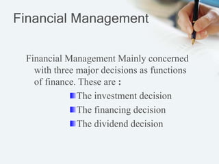 Financial Management
Financial Management Mainly concerned
with three major decisions as functions
of finance. These are :
The investment decision
The financing decision
The dividend decision
 