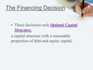The Financing Decision
• These decisions seek Optimal Capital
Structure.
a capital structure with a reasonable
proportion of debt and equity capital.
 