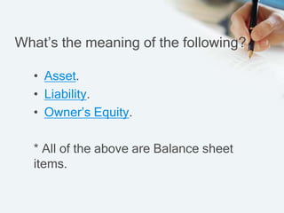 What’s the meaning of the following?
• Asset.
• Liability.
• Owner’s Equity.
* All of the above are Balance sheet
items.
 