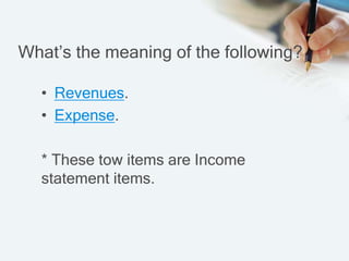 What’s the meaning of the following?
• Revenues.
• Expense.
* These tow items are Income
statement items.
 
