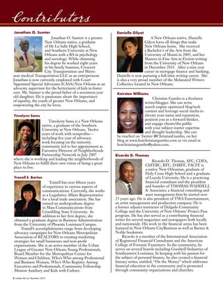 6 | Urban De Lis | Summer | 2012
Contributors
Ricardo D. Thomas, AFC, CDFA,
ChFEBC, RFC, DABFE, FACFE is
a native New Orleanian, graduate of
Holy Cross High School and a graduate
of Loyola University. He is a practicing
financial consultant and the president
and founder of THOMAS-WADDELL
& Associates, a financial consulting and
asset management firm he started over
25 years ago. He is also president of TWA Entertainment,
an artist management and production company. He is
a former adjunct instructor of Delgado Community
College and the University of New Orleans’ Project Pass
program. He has also served as a contributing financial
writer for several magazines and newspapers both locally
and nationwide. His work in the financial arena has been
featured in New Orleans CityBusiness as well as Barnes &
Noble bookstore.
Ricardo is a member of the International Association
of Registered Financial Consultants and the American
College of Forensic Examiners. In the community, he
serves on several boards including Goodwill Industries of
Southeastern Louisiana. In keeping with his passion for
the subject of personal finance, he also created a financial
literacy series, entitled, “On the Money” which addresses
financial education in the community and is promoted
through community organizations and churches.
Ricardo D. Thomas
Christian Gumbo is a freelance
writer/blogger. She can write
search engine optimized blog/web
content and leverage social media to
elevate your name and reputation,
position you as a forward thinker,
and engage clients/the public
with your subject matter expertise
and thought leadership. She can
be reached on Twitter @ChristianGumbo, on her
blog at www.hotchristiangumbo.com or via email at
hotchristiangumbo@yahoo.com.
Keirsten Williams
A New Orleans native, Danielle
Gilyot loves all things that make
New Orleans home. She received
a Bachelor's of the Arts from the
University of Miami in 2003, and her
Masters in Fine Arts in Fiction writing
from the University of New Orleans
in December 2011. After a nine year
career in mortgage finance and banking,
Danielle is now pursuing a full-time writing career. She
is also a very proud member of the Melanated Writers
Collective located in New Orleans.
Danielle Gilyot
Tranell has over fifteen years
of experience in various aspects of
communications. Currently, she works
as a Legislative Affairs Representative
for a local trade association. She has
earned an undergraduate degree
in Mass Communications from
Grambling State University. In
addition to her first degree, she
obtained a graduate degree in Business Administration
from the University of Phoenix Louisiana Campus.
Tranell’s accomplishments range from developing
advocacy campaigns for New Orleans Metropolitan
Association of REALTORS to creating marketing
strategies for small businesses and non-profit
organizations. She is an active member of the Urban
League of Greater New Orleans Young Professionals,
Board Member for the Metropolitan Center for
Women and Children, Who’s Who among Professional
and Business Women, Who’s Who Registry Among
Executives and Professionals, Community Fellowship
Mission Auxiliary and Kids with Culture.
Tranell E. Barton
Timolynn Sams is a New Orleans
native, a graduate of the Southern
University at New Orleans. Twelve
years of work with nonprofits—
including five year of advocacy
work focusing on the minority
community led to her appointment as
Executive Director of Neighborhoods
Partnership Network in July 2007
where she is working and leading the neighborhoods of
New Orleans to fulfill their own vision of being a great
place to live.
Timolynn Sams
Jonathan O. Sumter
Jonathan O. Sumter is a greater
New Orleans native, a graduate
of De La Salle High School,
and Southern University at New
Orleans with a BA in psychology
and sociology. While obtaining
his degree he worked eight years
in his family business, Crescent
City Transportation and Metro
non-medical Transportation LLC as an entrepreneur.
Jonathan is now currently employed with Court
Appointed Special Advocates (CASA) New Orleans as an
advocate supervisor for the betterment of kids in foster
care. Mr. Sumter is the proud father of a seventeen year
old daughter. He is passionate about the importance
of equality, the youth of greater New Orleans, and
empowering the city he loves.
 