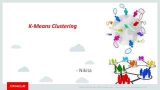 Copyright © 2014 Oracle and/or its affiliates. All rights reserved. | Oracle Confidential – Internal/Restricted/Highly Restricted 1
K-Means Clustering
- Nikita
 
