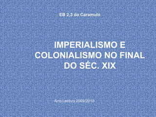IMPERIALISMO E
COLONIALISMO NO FINAL
DO SÉC. XIX
EB 2,3 do Caramulo
Ano Lectivo 2009/2010
 