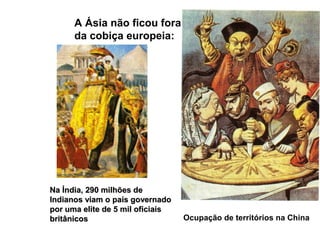 A Ásia não ficou fora
da cobiça europeia:
Ocupação de territórios na China
Na Índia, 290 milhões deNa Índia, 290 milhões de
Indianos viam o país governadoIndianos viam o país governado
por uma elite de 5 mil oficiaispor uma elite de 5 mil oficiais
britânicosbritânicos
 