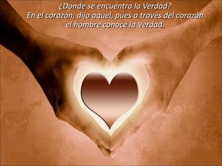 ¿Donde se encuentra la Verdad? En el corazón, dijo aquel, pues a través del corazón el hombre conoce la Verdad. 
