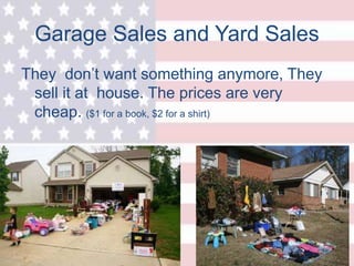Garage Sales and Yard Sales
They don’t want something anymore, They
sell it at house. The prices are very
cheap. ($1 for a book, $2 for a shirt)
 