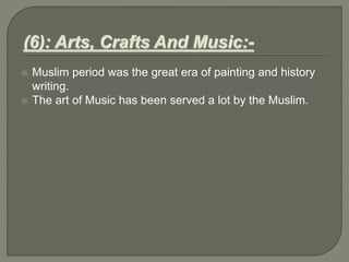  Muslim period was the great era of painting and history
writing.
 The art of Music has been served a lot by the Muslim.
 