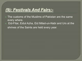  The customs of the Muslims of Pakistan are the same
every where.
 Eid-Fitar, Eidul Azha, Eid Milad-un-Nabi and Urs at the
shrines of the Saints are held every year.
 