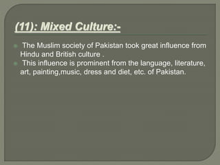  The Muslim society of Pakistan took great influence from
Hindu and British culture .
 This influence is prominent from the language, literature,
art, painting,music, dress and diet, etc. of Pakistan.
 