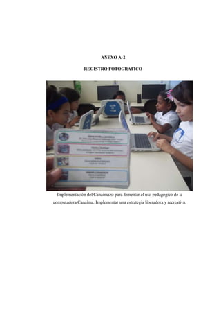 ANEXO A-2
REGISTRO FOTOGRAFICO
Implementación del Canaimazo para fomentar el uso pedagógico de la
computadora Canaima. Implementar una estrategia liberadora y recreativa.
 