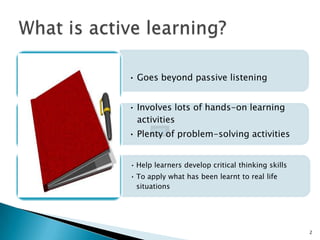 • Goes beyond passive listening


• Involves lots of hands-on learning
  activities
• Plenty of problem-solving activities


• Help learners develop critical thinking skills
• To apply what has been learnt to real life
  situations




                                                   2
 