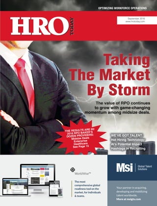 September 2016
www.hrotoday.com
WE’VE GOT TALENT:
Hot Hiring Technology
AI’s Potential Impact
Hashtags in Recruiting
THE RESULTS ARE IN!
2016 RPO BAKER’S
DOZEN PROVIDERS:
Midsize Deals
Enterprise
Healthcare
See Page 15
Your partner in acquiring,
developing and mobilizing
talent worldwide.
More at msigts.com
The most
comprehensive global
readiness tool on the
market, for individuals
& teams.
 