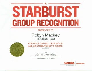 ---------*---------
GROUP RECOGNITION
PRESENTED TO
Robyn Mackey
RIDER NS TEAM
FOR OUTSTANDING DEDICATION
AND CONTRIBUTIONS TO COMED
June 2015
A~ /2~
President and CEO, CornEd
CoinEd<»I powering lives
An Exelon Company
 
