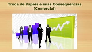 Troca de Papéis e suas Consequências
(Comercial)
 