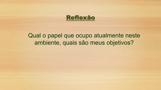 Reflexão
Qual o papel que ocupo atualmente neste
ambiente, quais são meus objetivos?
 