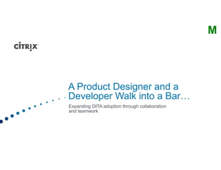 A Product Designer and a
Developer Walk into a Bar…
Expanding DITA adoption through collaboration
and teamwork
M
 