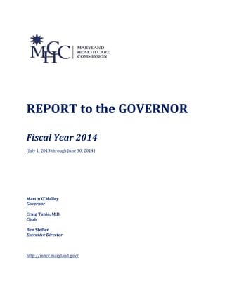 REPORT to the GOVERNOR
Fiscal Year 2014
(July 1, 2013 through June 30, 2014)
Martin O’Malley
Governor
Craig Tanio, M.D.
Chair
Ben Steffen
Executive Director
http://mhcc.maryland.gov/
 