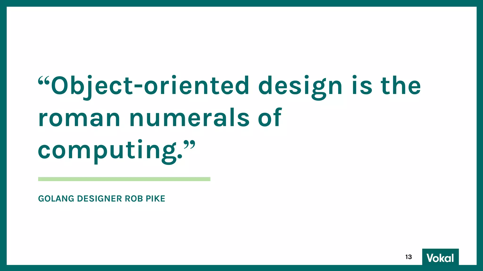 13
“Object-oriented design is the
roman numerals of
computing.”
GOLANG DESIGNER ROB PIKE
 