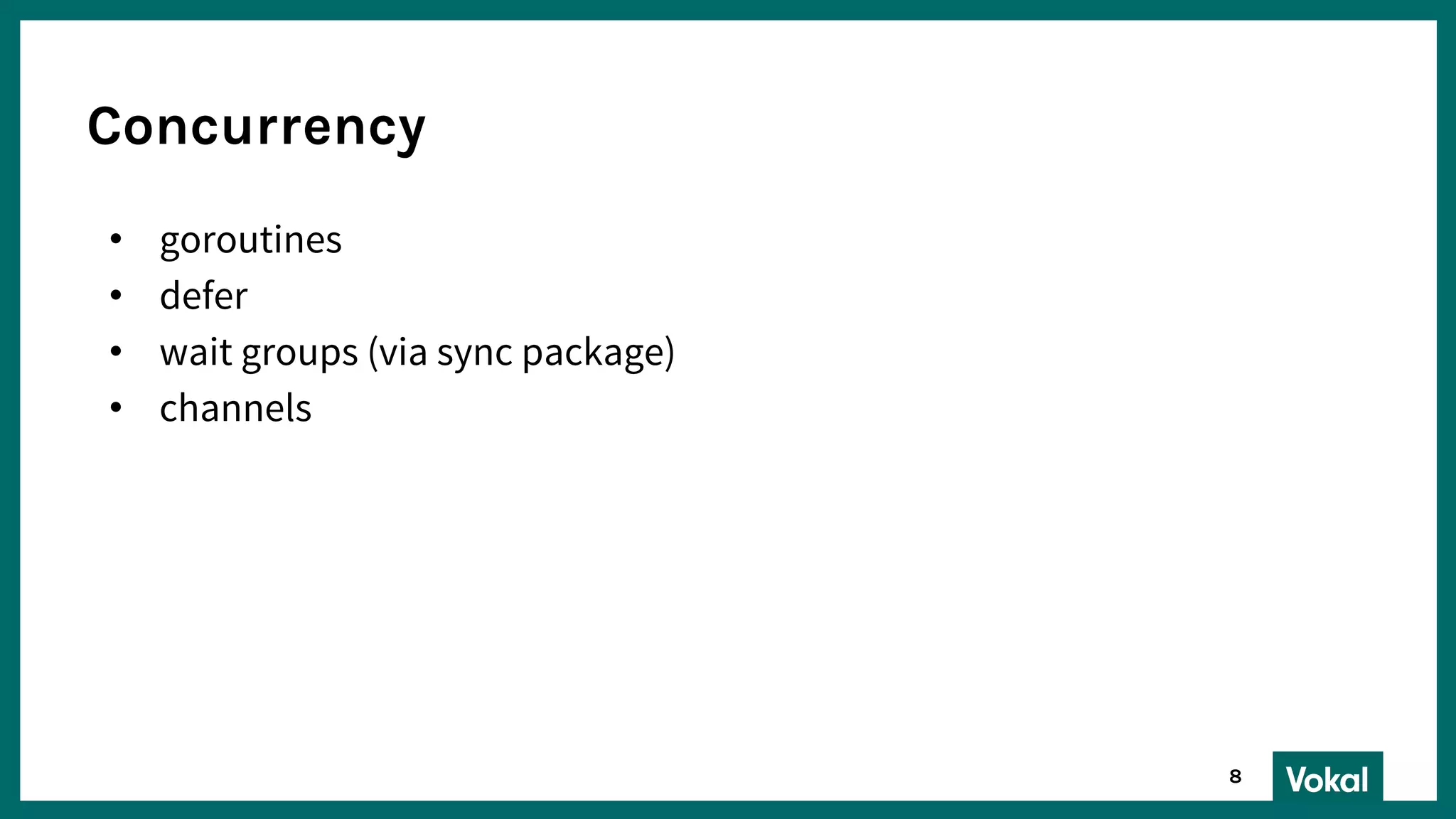 Concurrency
• goroutines
• defer
• wait groups (via sync package)
• channels
8
 