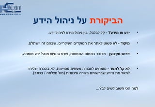הביקורת  על ניהול הידע ידע או מידע ?  -  קל לבלבל ,  בין ניהול מידע לניהול ידע . מיקוד  -  לא פשוט לאתר את המוקדים העיקריים ,  שבהם זה יישתלם . דרוש מקצוען   -  מדובר בתחום התמחות ,  שדורש סיוע מנהל ידע מומחה .  לא קל לתעד   -  מומחים לעבודה מעשית מסויימת ,  לא בהכרח יצליחו לתאר את הידע שברשותם בצורה איכותית  ( מול מצלמה  /  בכתב ).  למה הכי חשוב לשים לב ?...   