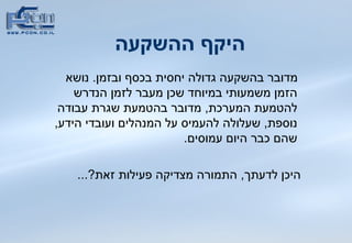 היקף ההשקעה מדובר בהשקעה גדולה יחסית בכסף ובזמן .  נושא הזמן משמעותי במיוחד שכן מעבר לזמן הנדרש להטמעת המערכת ,  מדובר בהטמעת שגרת עבודה נוספת ,  שעלולה להעמיס על המנהלים ועובדי הידע ,  שהם כבר היום עמוסים . היכן לדעתך ,  התמורה מצדיקה פעילות זאת ?...  
