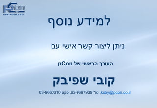 למידע נוסף ניתן ליצור קשר אישי עם העורך הראשי של  pCon   קובי שפיבק [email_address] ,  טל ' 03-9667939,  פקס  03-9660310   