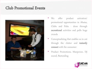 Club Promotional Events
• We offer product activation/
promotional opportunities in Ahatas,
Clubs and Pubs - done through
recreational activities and pulls huge
crowds
• Conceptualizing that enables us to cut
through the clutter and instantly
connect with the consumer
• Product Promotions, Manpower, DJ
sound, Bartending
 