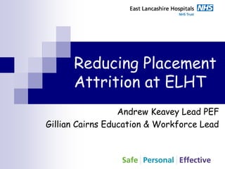 Reducing Placement
Attrition at ELHT
Andrew Keavey Lead PEF
Gillian Cairns Education & Workforce Lead
 