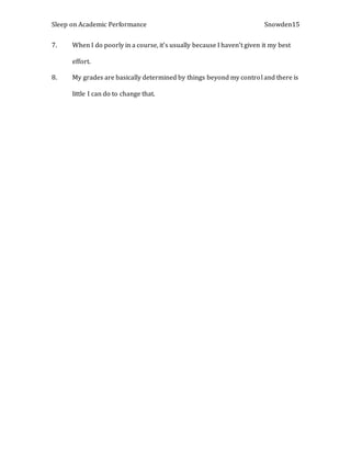 Sleep on Academic Performance Snowden15
7. When I do poorly in a course, it’s usually because I haven’t given it my best
effort.
8. My grades are basically determined by things beyond my control and there is
little I can do to change that.
 