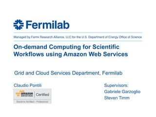 On-demand Computing for Scientific
Workflows using Amazon Web Services
Claudio Pontili Supervisors:
Gabriele Garzoglio
Steven Timm
Grid and Cloud Services Department, Fermilab
 