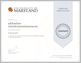 FEBRUARY 05, 2015
adikeshav
chandramouleeswaran
Cryptography
a 7 week online non-credit course authorized by University of Maryland, College Park
and offered through Coursera
has successfully completed
Jonathan Katz, PhD
Professor
Department of Computer Science
University of Maryland
Verify at coursera.org/verify/LT4GMB43NZ
Coursera has confirmed the identity of this individual and
their participation in the course.
 