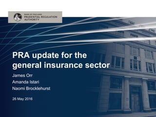 James Orr
Amanda Istari
Naomi Brocklehurst
PRA update for the
general insurance sector
26 May 2016
 