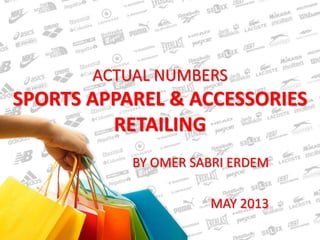 ACTUAL NUMBERS 
SPORTS APPAREL & ACCESSORIES 
RETAILING 
BY OMER SABRI ERDEM 
MAY 2013 
 