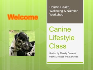 Canine
Lifestyle
Class
Hosted by Mandy Oram of
Paws & Kisses Pet Services
Holistic Health,
Wellbeing & Nutrition
Workshop
Welcome
 