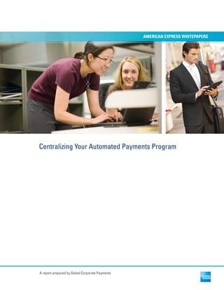 Centralizing Your Automated Payments Program
AMERICAN EXPRESS WHITEPAPERS
A report prepared by Global Corporate Payments
 