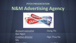 PITCH PRESENTATION
N&M Advertising Agency
Account executive : Dong Thi
Bao Ngan
Creative director : Ngo Thuy Ha
My
 
