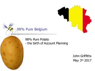 98% Pure Belgium
John Griffiths
May 3rd 2017
98% Pure Potato
- the birth of Account Planning
 