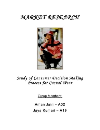 MARKET RESEARCH
Study of Consumer Decision Making
Process for Casual Wear
Group Members:
Aman Jain – A02
Jaya Kumari – A19
 