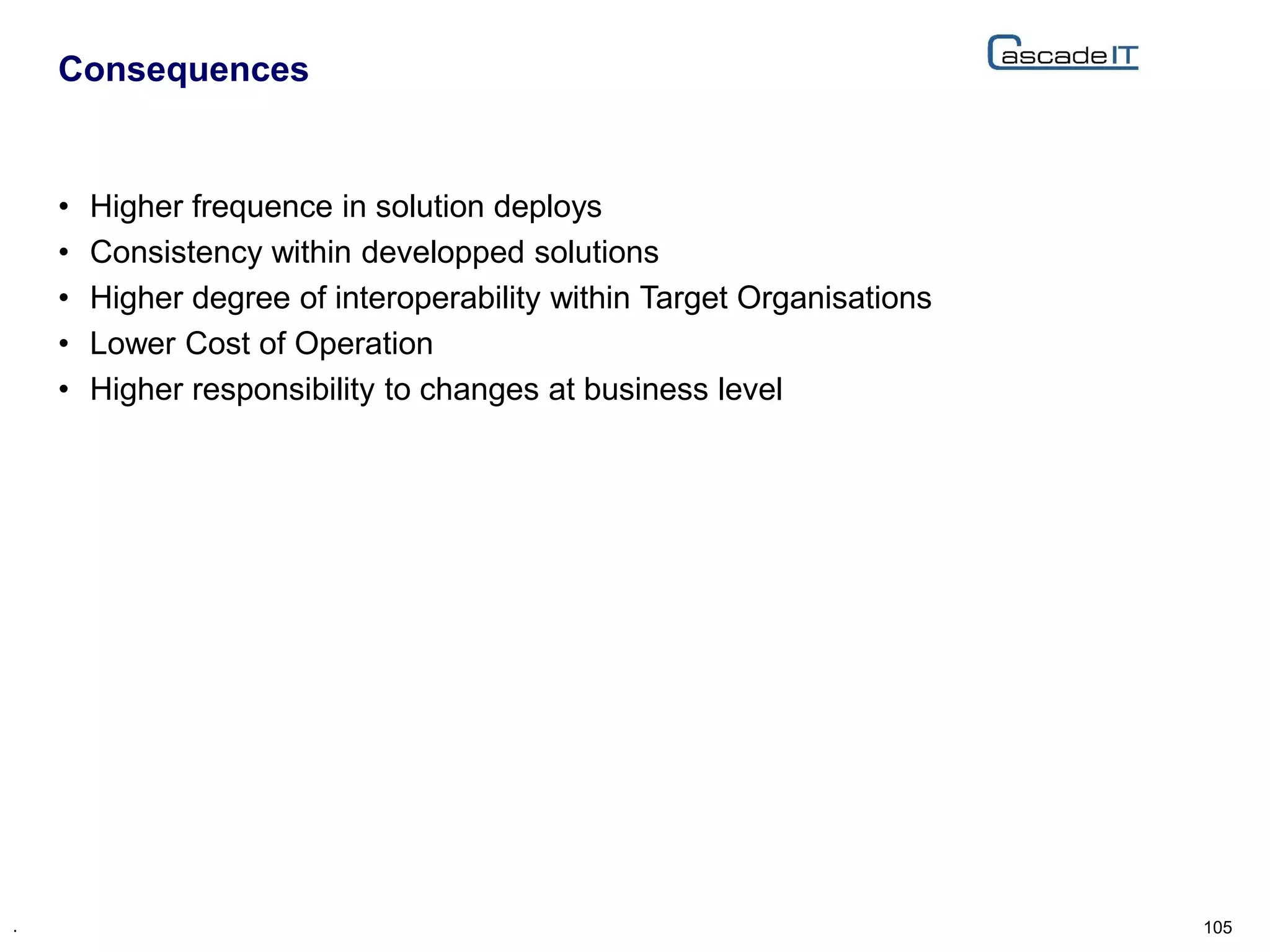 • Higher frequence in solution deploys
• Consistency within developped solutions
• Higher degree of interoperability within Target Organisations
• Lower Cost of Operation
• Higher responsibility to changes at business level
Consequences
105.
 