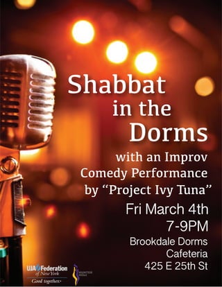 Shabbat
Dorms
in the
with an Improv
Comedy Performance
by “Project Ivy Tuna”
Fri March 4th
7-9PM
Brookdale Dorms
Cafeteria
425 E 25th St
 