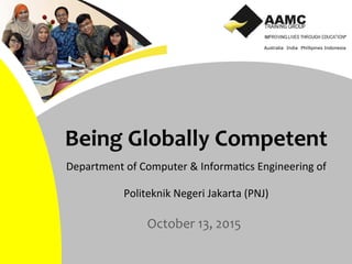 Australia India Phillipines Indonesia
Being	
  Globally	
  Competent	
  
Department	
  of	
  Computer	
  &	
  Informa0cs	
  Engineering	
  of	
  
Politeknik	
  Negeri	
  Jakarta	
  (PNJ)	
  	
  
	
  October	
  13,	
  2015	
  
	
  
 